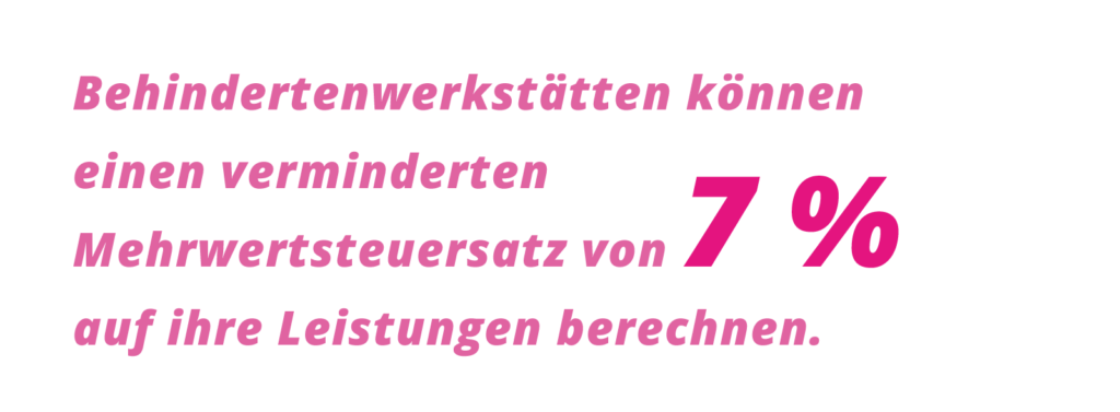 Grafischer Text: Behindertenwerkstätten können einen verminderten Mehrwertsteuersatz von 7 Prozent auf ihre Leistungen berechnen.