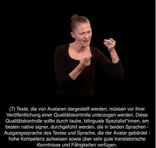Person mit braunem Pferdeschwanz gebärdet. Darunter der Untertitel: (7) Texte, die von Avataren dargestellt werden, müssen vor ihrer Veröffentlichung einer Qualitätskontrolle unterzogen werden. Diese Qualitätskontrolle sollte durch taube, bilinguale Spezialist*innen, am besten native signer, durchgeführt werden, die in beiden Sprachen - Ausgangssprache des Textes und Sprache, die der Avatar gebärdet - hohe Kompetenz aufweisen sowie über sehr gute translatorische Kenntnisse und Fähigkeiten verfügen.